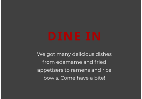 DINE IN We got many delicious dishes from edamame and fried appetisers to ramens and rice bowls. Come have a bite!